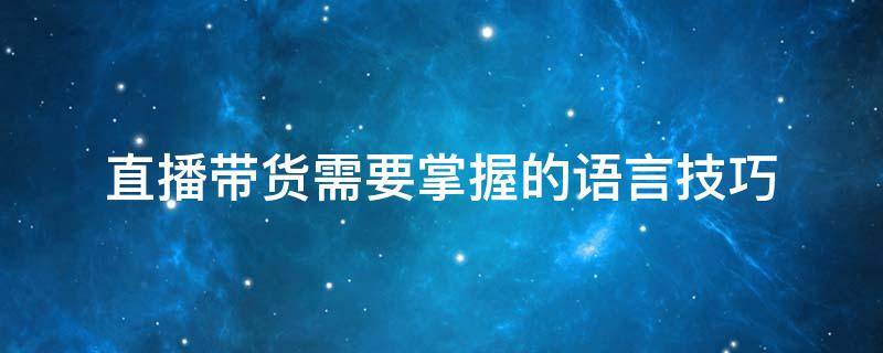 直播带货需要掌握的语言技巧 带货主播语言技巧