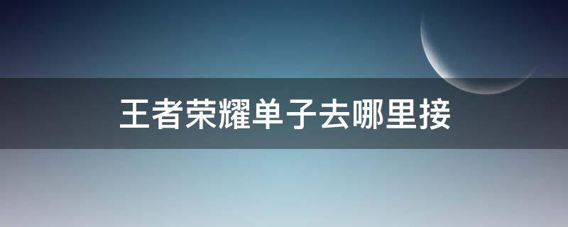 王者荣耀单子去哪里接 王者荣耀单子去哪里接比较贵