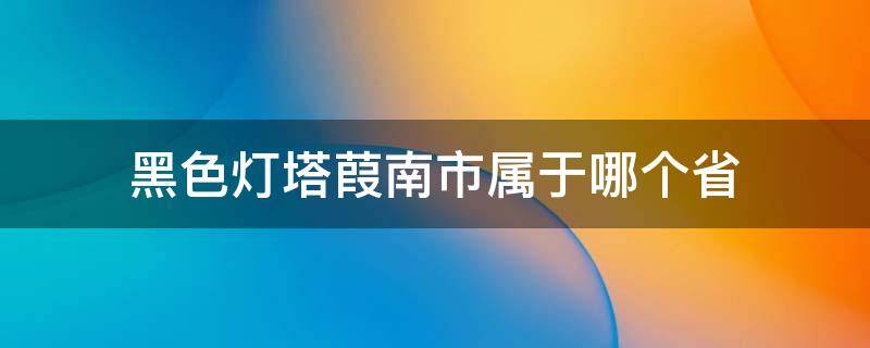 黑色灯塔葭南市属于哪个省（灯塔县属于哪个地区）