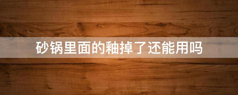 砂锅里面的釉掉了还能用吗 砂锅上的釉掉了还能用吗