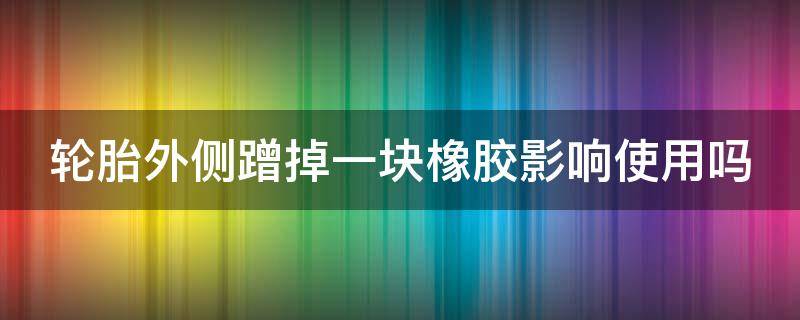 轮胎外侧蹭掉一块橡胶影响使用吗 轮胎侧面蹭掉一小块皮怎么办