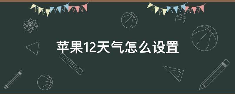 苹果12天气怎么设置（苹果12天气怎么设置当前城市为首页）