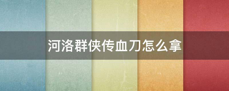 河洛群侠传血刀怎么拿（河洛群侠传刀法获取大全）