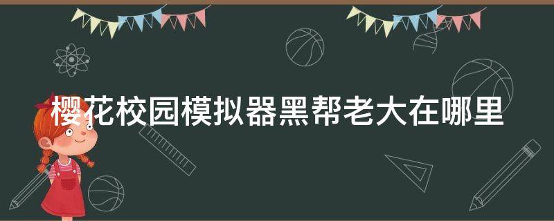 樱花校园模拟器黑帮老大在哪里 樱花校园模拟器黑帮老大在哪里找