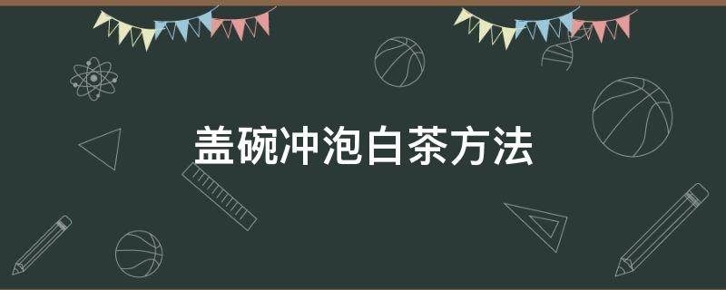 盖碗冲泡白茶方法（泡白茶用什么盖碗）