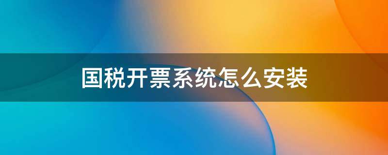 国税开票系统怎么安装 增值税发票开票系统怎么安装