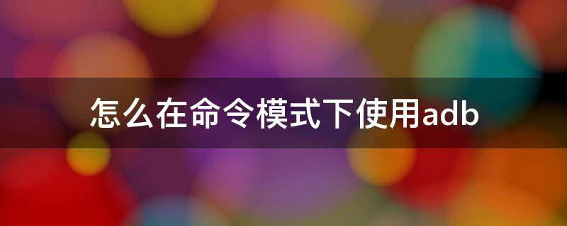 怎么在命令模式下使用adb 命令模式 菜鸟教程