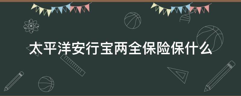 太平洋安行宝两全保险保什么（太平洋安行宝两全保险责任）