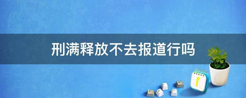 刑满释放不去报道行吗 刑满释放不报道可以吗