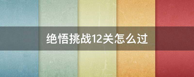 绝悟挑战12关怎么过（绝悟挑战12关怎么过视频）