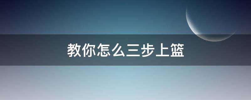 教你怎么三步上篮（三步上篮三种方法）