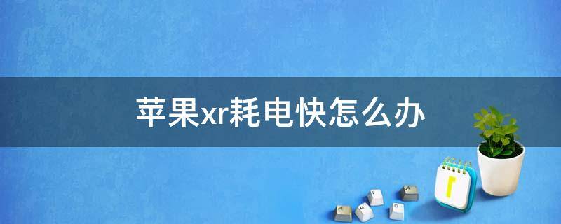 苹果xr耗电快怎么办（苹果xr耗电太快了有什么办法）