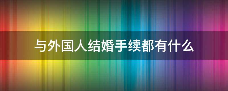 与外国人结婚手续都有什么（和外国人结婚需要哪些手续）