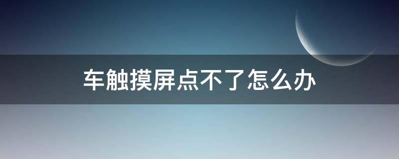 车触摸屏点不了怎么办 车里触摸屏点不动怎么办