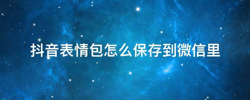 抖音表情包怎么保存到微信里（抖音表情包怎么保存到相册）