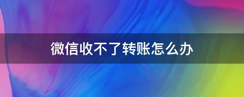 微信收不了转账怎么办 微信收不了转账怎么办要上传身份证怎么办