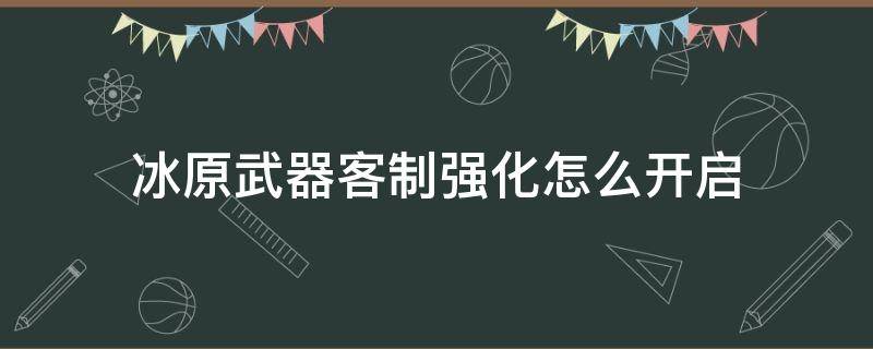 冰原武器客制强化怎么开启（冰原装备客制强化怎么开启）