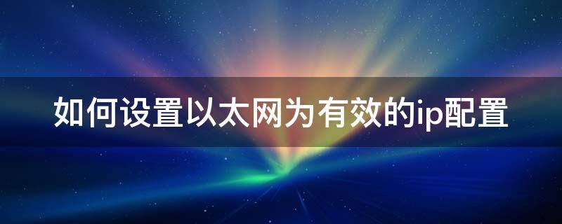 如何设置以太网为有效的ip配置 如何设置以太网有效的ip地址