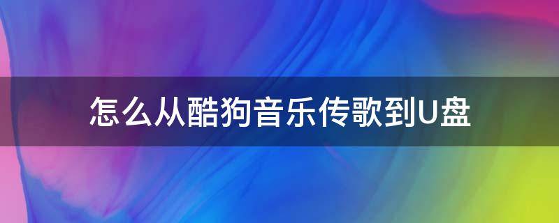 怎么从酷狗音乐传歌到U盘（酷狗音乐怎么传音乐到u盘）