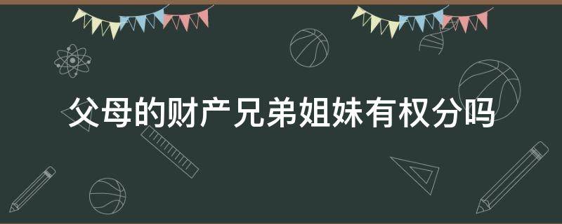 父母的财产兄弟姐妹有权分吗（父母的兄弟姐妹有权分遗产吗）