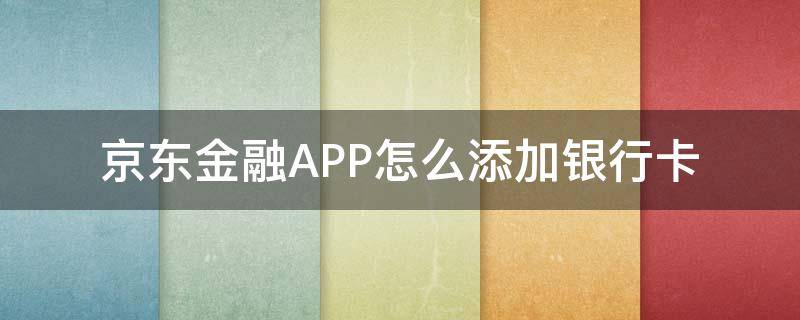 京东金融APP怎么添加银行卡（京东金融哪里添加银行卡）