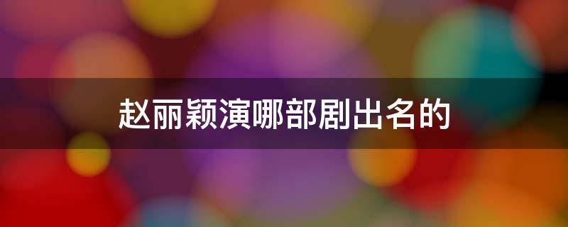 赵丽颖演哪部剧出名的 赵丽颖出演过哪些电视剧