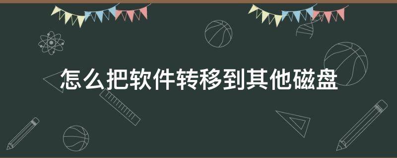 怎么把软件转移到其他磁盘（怎么把软件从系统盘移到其他磁盘）