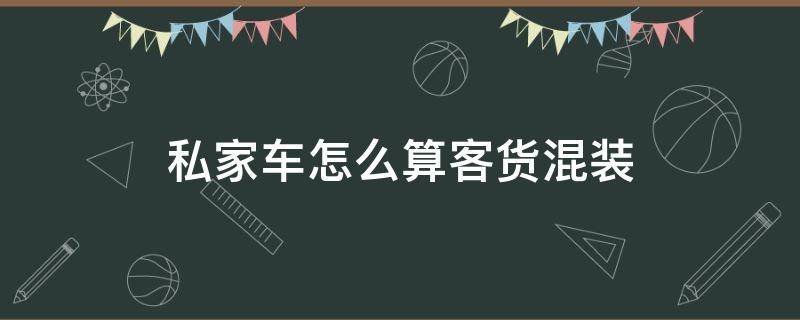 私家车怎么算客货混装 私家车怎么算客货混装扣几分