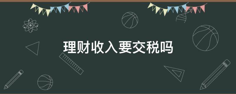 理财收入要交税吗 理财收入需要报税吗