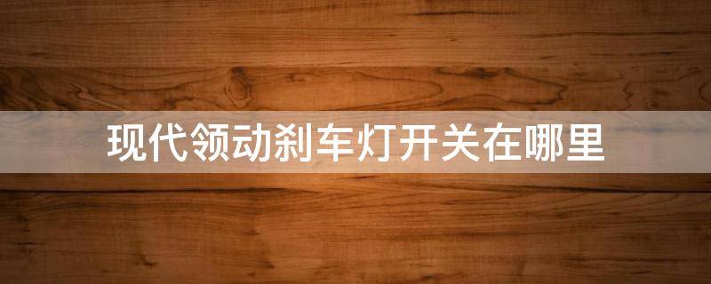 现代领动刹车灯开关在哪里 现代刹车灯开关在哪个位置