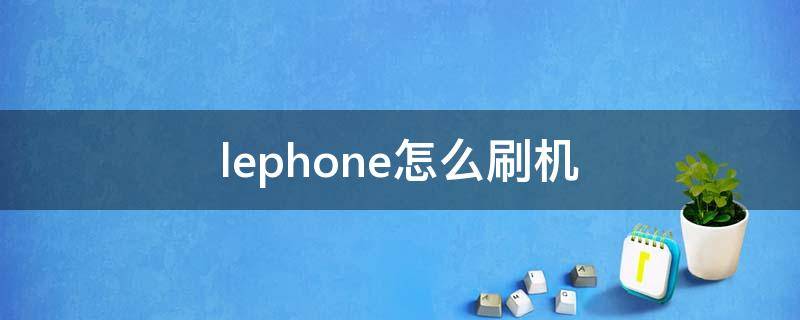 lephone怎么刷机（lephone怎么刷机必须插卡吗）