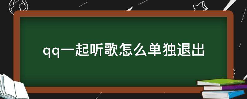 qq一起听歌怎么单独退出（QQ一起听歌怎么退出）