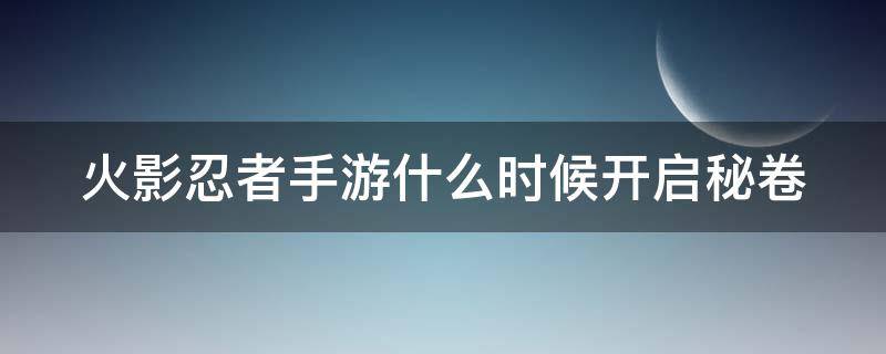 火影忍者手游什么时候开启秘卷 火影忍者什么时候能用秘卷