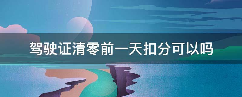 驾驶证清零前一天扣分可以吗 驾证清零前几天可以扣分