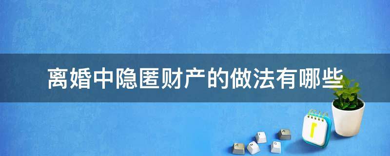 离婚中隐匿财产的做法有哪些 离婚时隐藏财产怎么处理