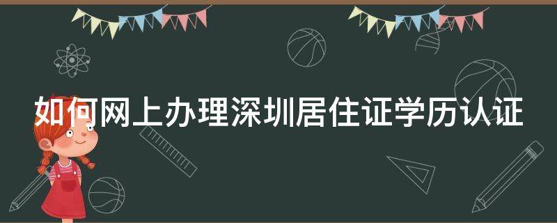 如何网上办理深圳居住证学历认证 深圳居住证学历认证待比对