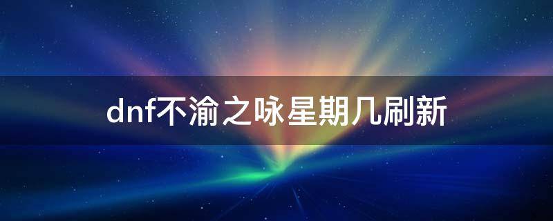 dnf不渝之咏星期几刷新（dnf不渝之咏星期几清零）