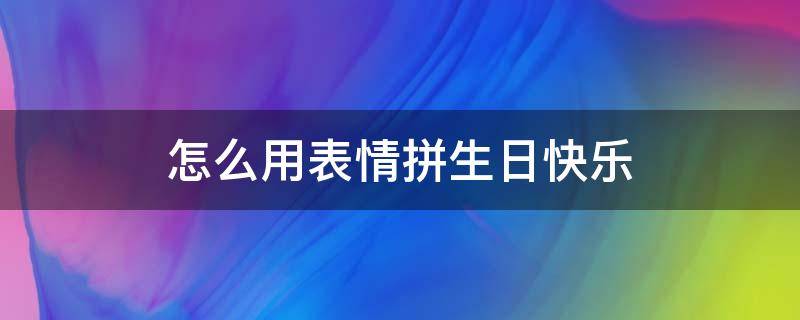 怎么用表情拼生日快乐 如何用手机表情拼出生日快乐