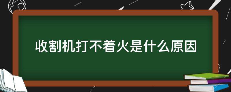 收割机打不着火是什么原因 收割机打不着火是怎么回事