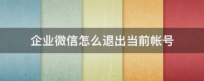 企业微信怎么退出当前帐号（微信企业号登录后怎么退出）