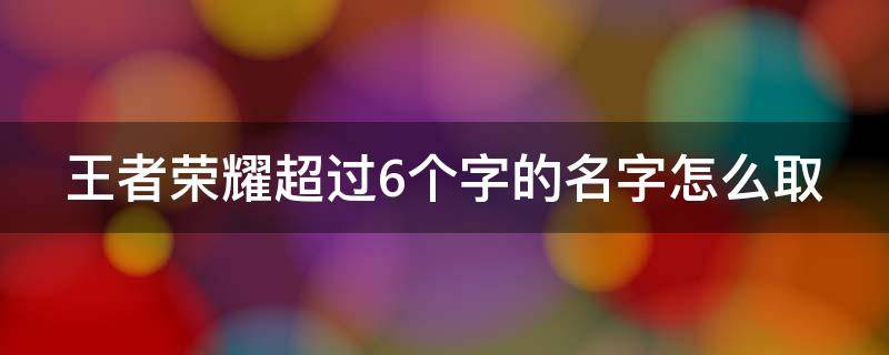 王者荣耀超过6个字的名字怎么取（王者荣耀id超过6个字）