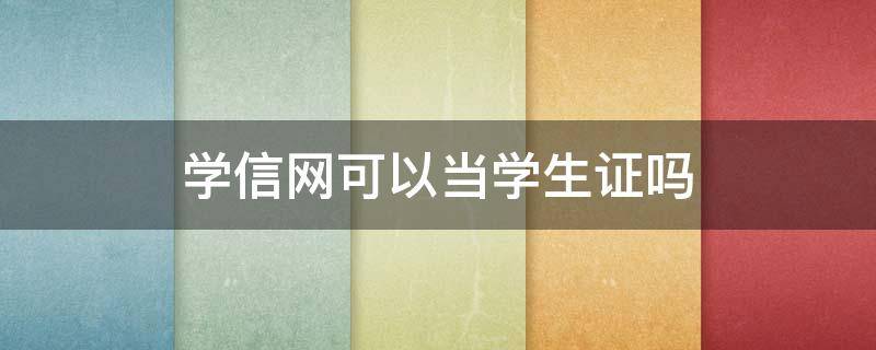 学信网可以当学生证吗（学信网学生可以用吗）