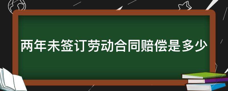 两年未签订劳动合同赔偿是多少