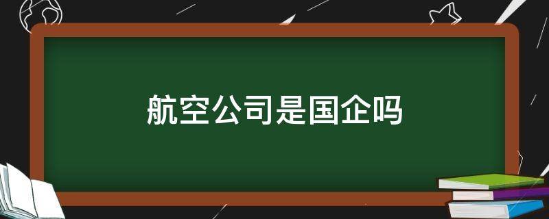 航空公司是国企吗（南方航空公司是国企吗）