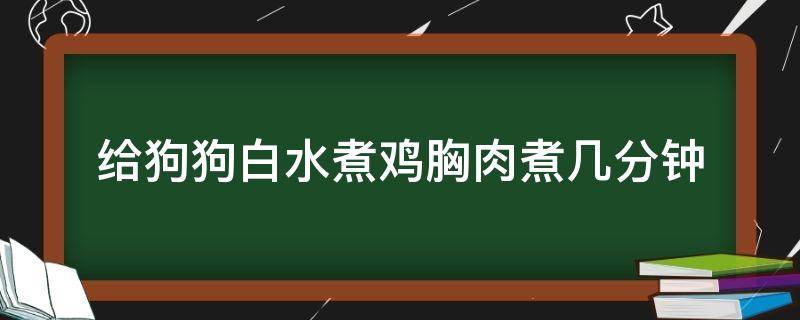 给狗狗白水煮鸡胸肉煮几分钟 给狗煮鸡胸肉怎么煮要煮多久