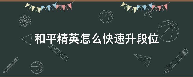 和平精英怎么快速升段位（和平精英怎么快速升段位?）