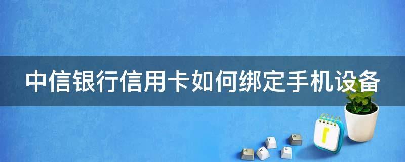 中信银行信用卡如何绑定手机设备 中信银行卡怎么绑定手机