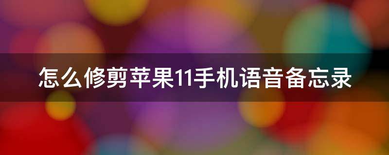 怎么修剪苹果11手机语音备忘录 怎么修剪苹果11手机语音备忘录呢