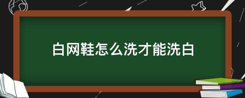 白网鞋怎么洗才能洗白 白网鞋怎么才能洗白啊