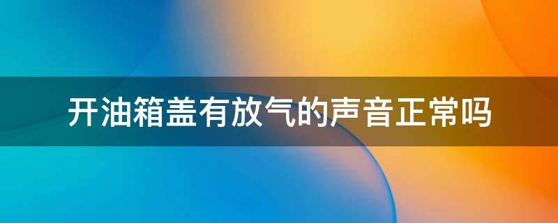 开油箱盖有放气的声音正常吗 每次打开油箱盖,都有放气的声音是怎么回事